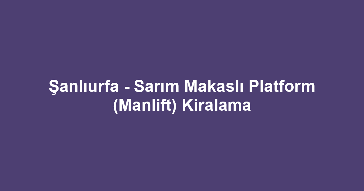 Şanlıurfa - Sarım Makaslı Platform (Manlift) Kiralama