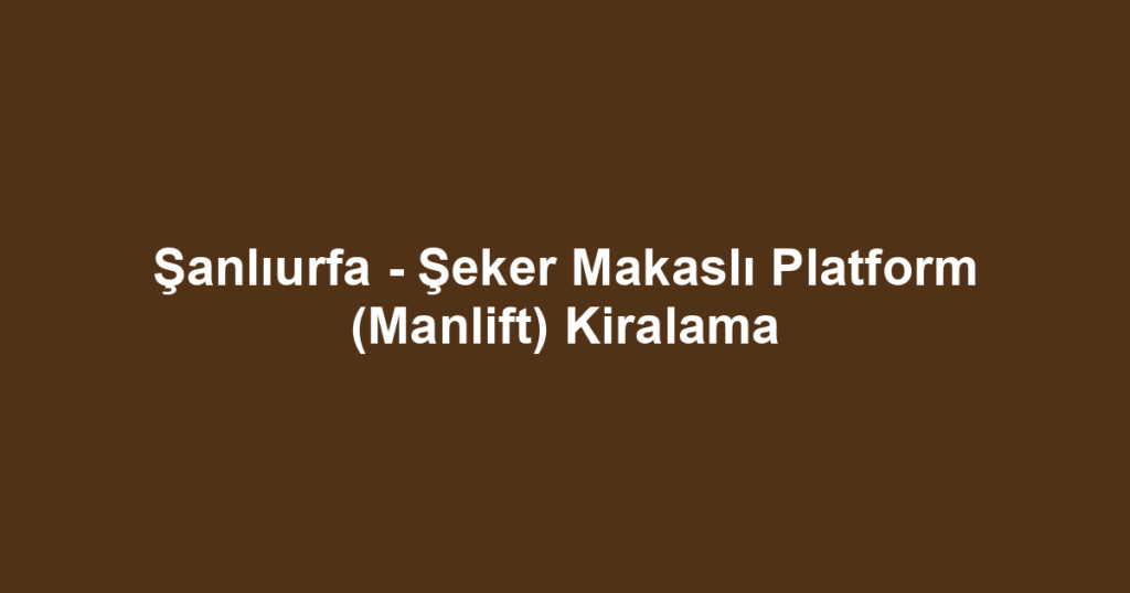 Şanlıurfa - Şeker Makaslı Platform (Manlift) Kiralama