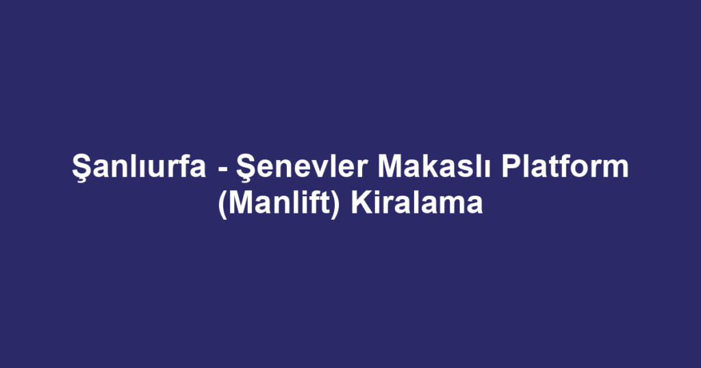 Şanlıurfa - Şenevler Makaslı Platform (Manlift) Kiralama