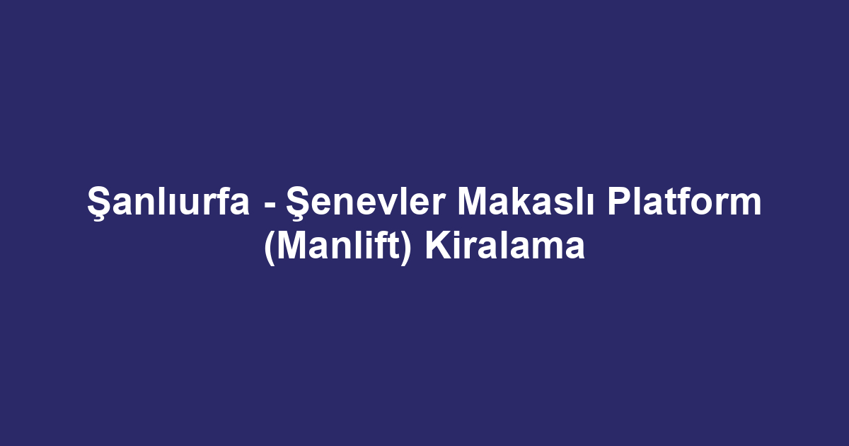 Şanlıurfa - Şenevler Makaslı Platform (Manlift) Kiralama