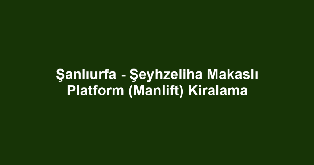 Şanlıurfa - Şeyhzeliha Makaslı Platform (Manlift) Kiralama