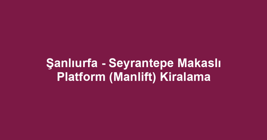Şanlıurfa - Seyrantepe Makaslı Platform (Manlift) Kiralama