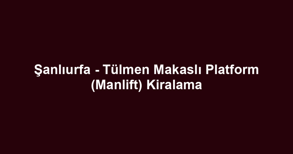 Şanlıurfa - Tülmen Makaslı Platform (Manlift) Kiralama