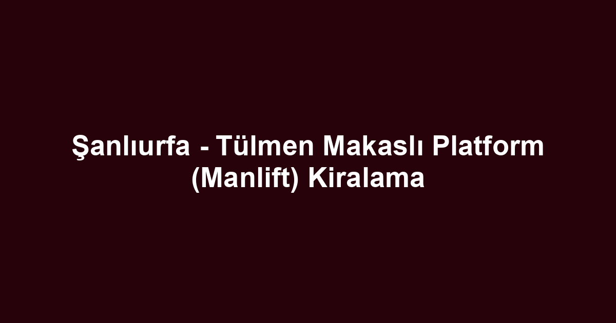 Şanlıurfa - Tülmen Makaslı Platform (Manlift) Kiralama