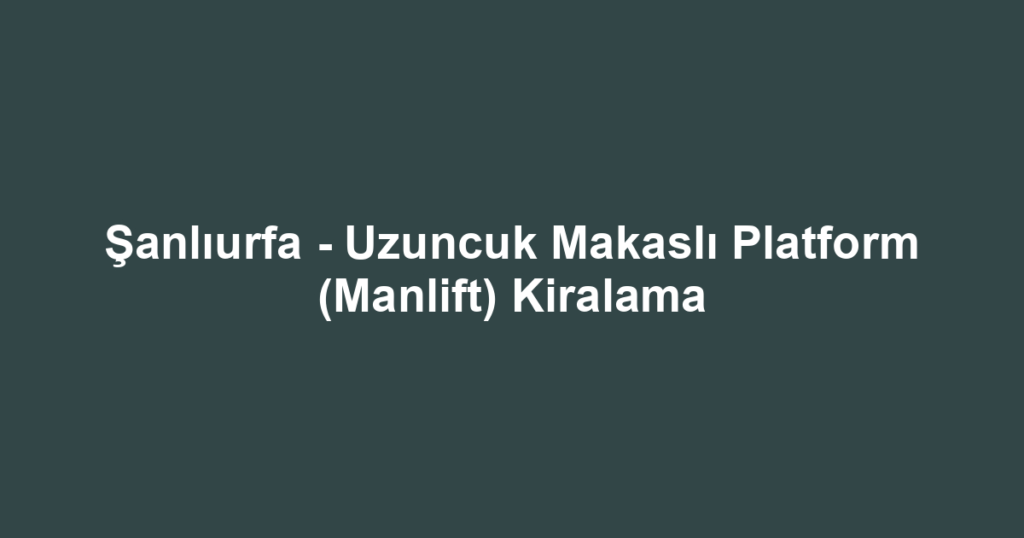 Şanlıurfa - Uzuncuk Makaslı Platform (Manlift) Kiralama