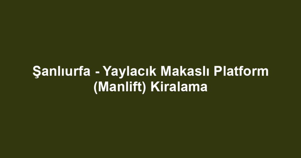 Şanlıurfa - Yaylacık Makaslı Platform (Manlift) Kiralama