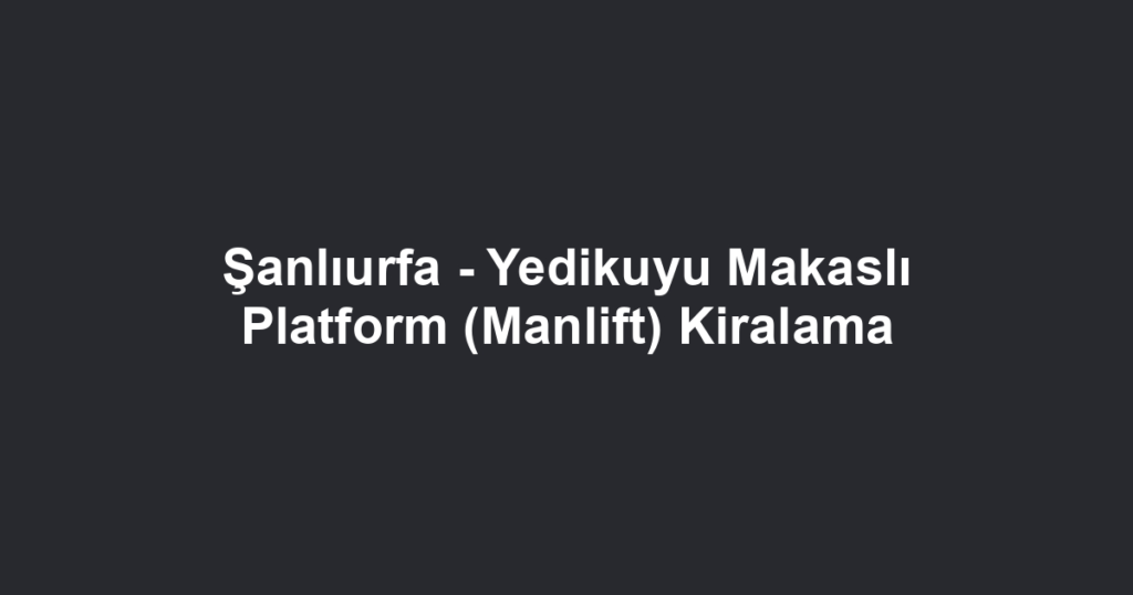 Şanlıurfa - Yedikuyu Makaslı Platform (Manlift) Kiralama
