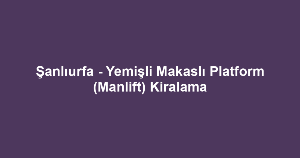 Şanlıurfa - Yemişli Makaslı Platform (Manlift) Kiralama