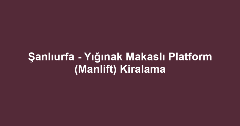 Şanlıurfa - Yığınak Makaslı Platform (Manlift) Kiralama