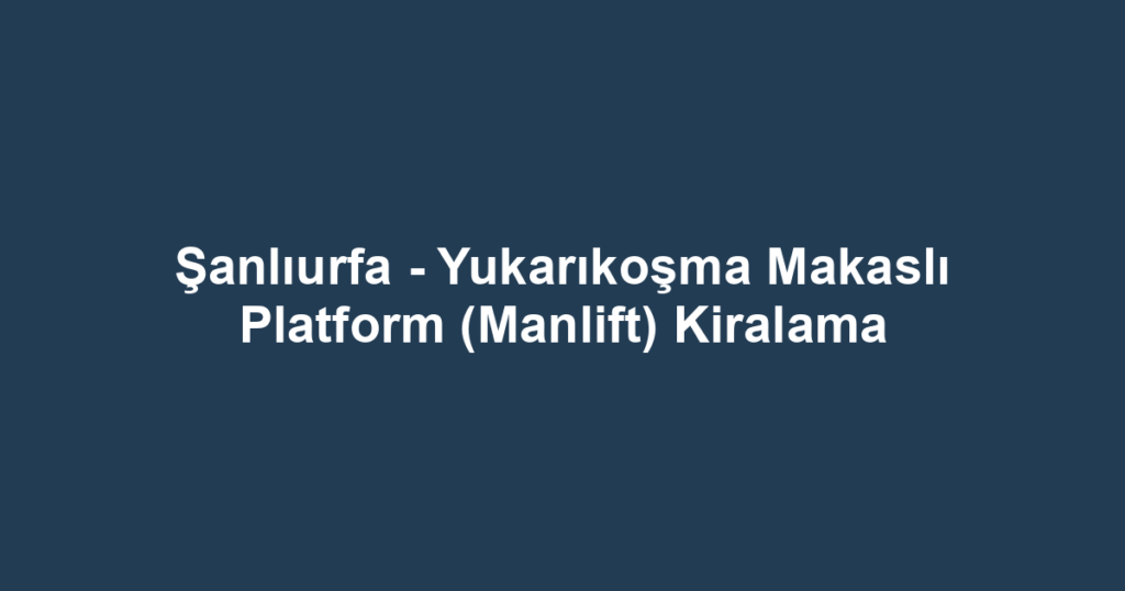 Şanlıurfa - Yukarıkoşma Makaslı Platform (Manlift) Kiralama