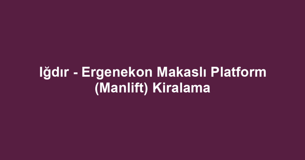 Iğdır - Ergenekon Makaslı Platform (Manlift) Kiralama