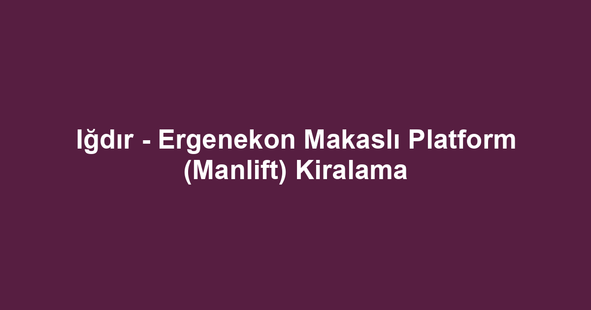 Iğdır - Ergenekon Makaslı Platform (Manlift) Kiralama