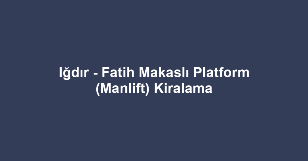 Iğdır - Fatih Makaslı Platform (Manlift) Kiralama