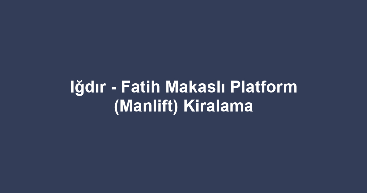 Iğdır - Fatih Makaslı Platform (Manlift) Kiralama