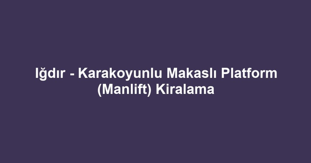 Iğdır - Karakoyunlu Makaslı Platform (Manlift) Kiralama