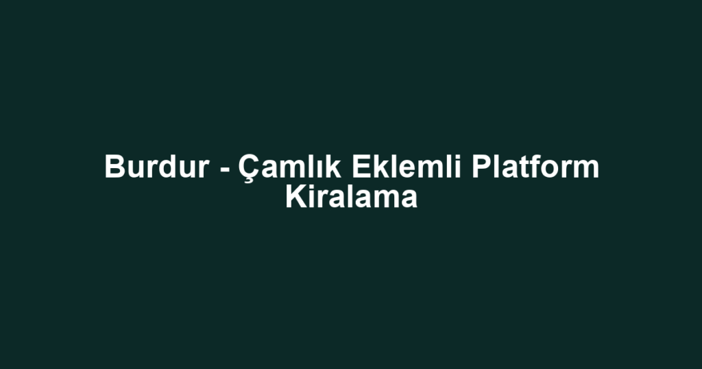 Burdur - Çamlık Eklemli Platform Kiralama