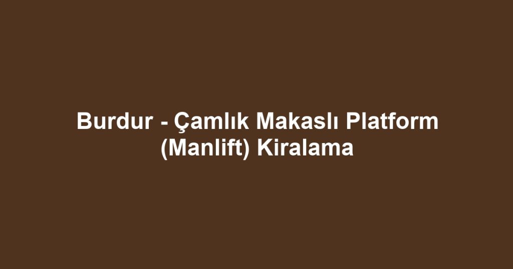 Burdur - Çamlık Makaslı Platform (Manlift) Kiralama
