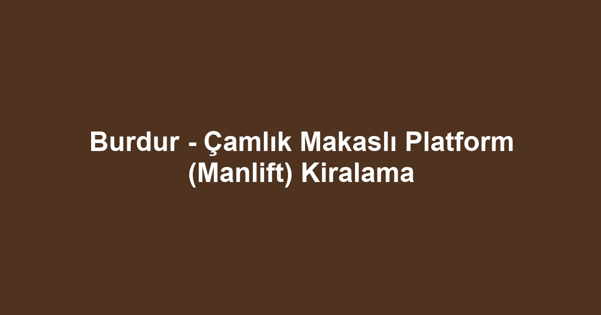 Burdur - Çamlık Makaslı Platform (Manlift) Kiralama