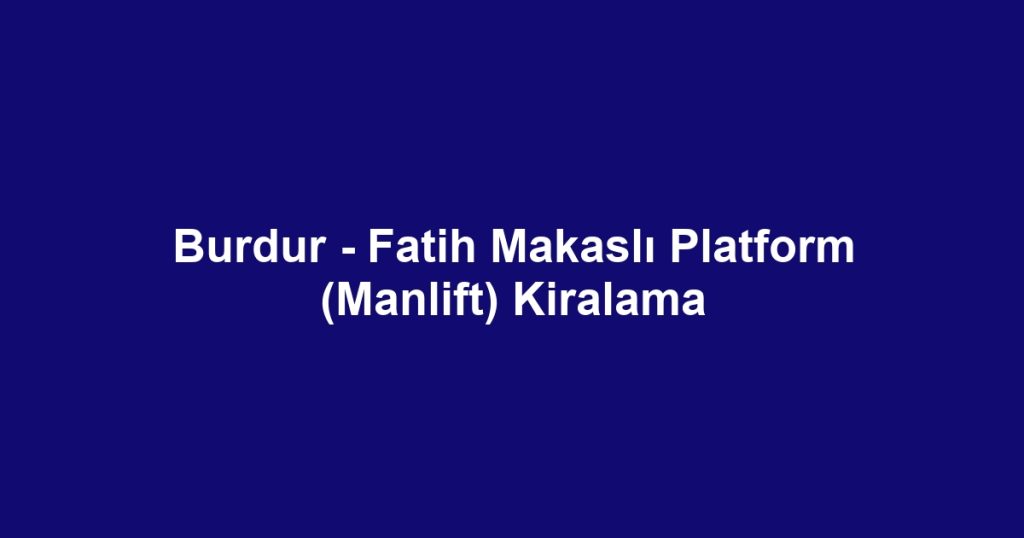 Burdur - Fatih Makaslı Platform (Manlift) Kiralama