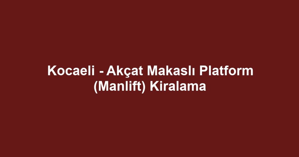 Kocaeli - Akçat Makaslı Platform (Manlift) Kiralama