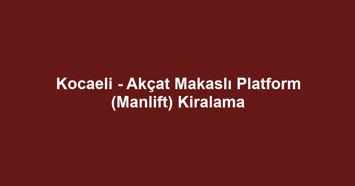 Kocaeli - Akçat Makaslı Platform (Manlift) Kiralama