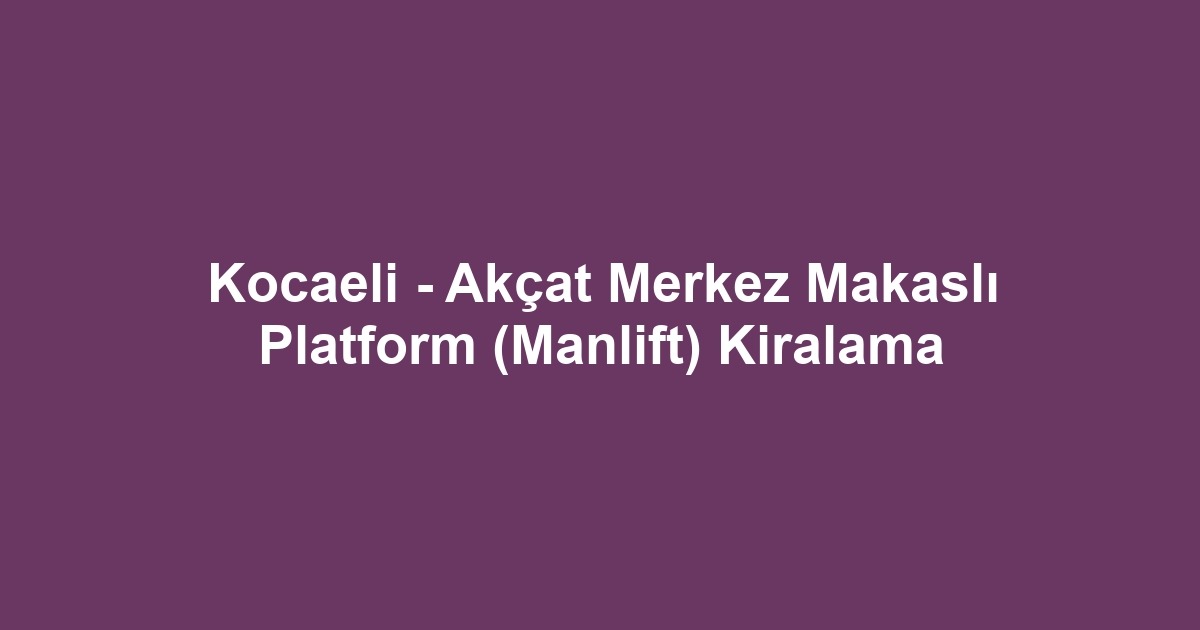 Kocaeli - Akçat Merkez Makaslı Platform (Manlift) Kiralama
