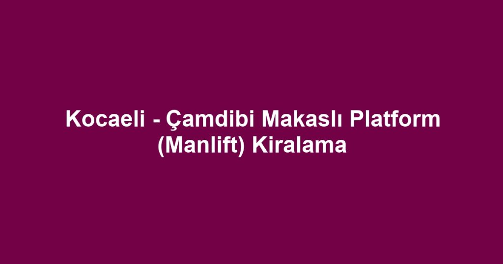 Kocaeli - Çamdibi Makaslı Platform (Manlift) Kiralama