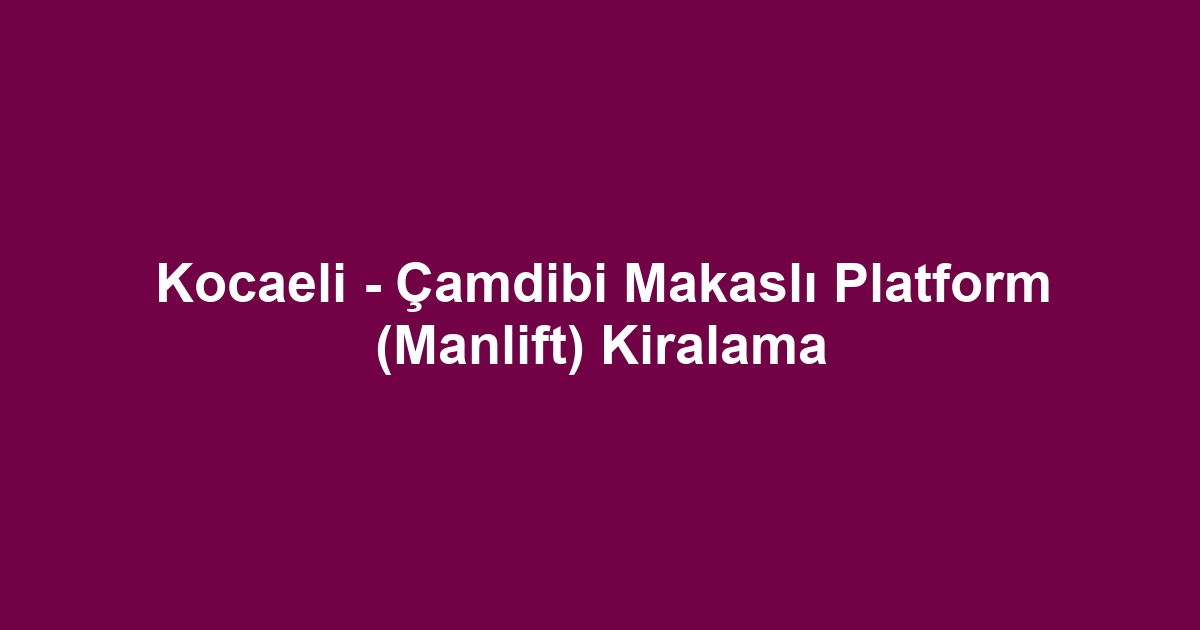 Kocaeli - Çamdibi Makaslı Platform (Manlift) Kiralama