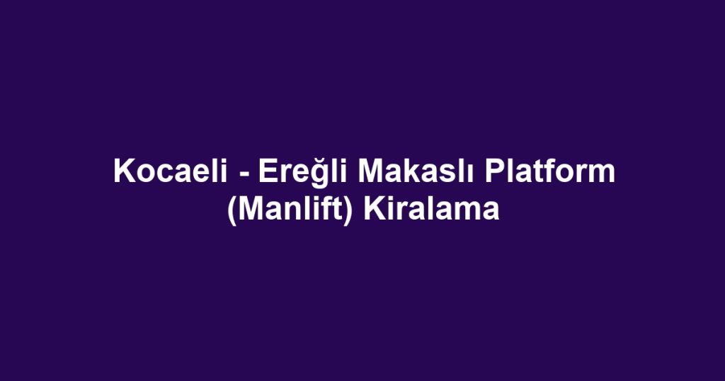 Kocaeli - Ereğli Makaslı Platform (Manlift) Kiralama