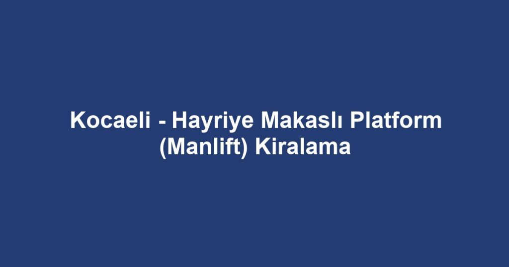 Kocaeli - Hayriye Makaslı Platform (Manlift) Kiralama
