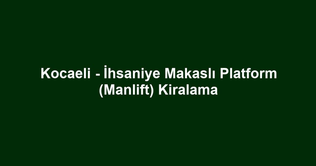 Kocaeli - İhsaniye Makaslı Platform (Manlift) Kiralama