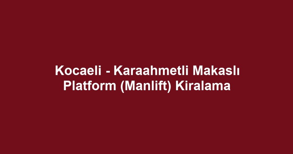 Kocaeli - Karaahmetli Makaslı Platform (Manlift) Kiralama