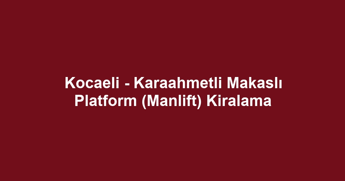 Kocaeli - Karaahmetli Makaslı Platform (Manlift) Kiralama