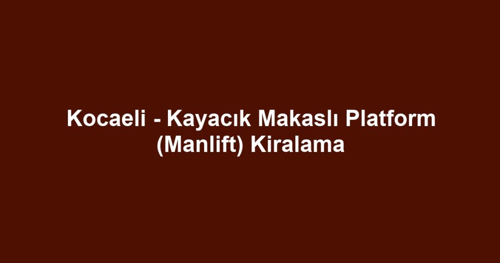 Kocaeli - Kayacık Makaslı Platform (Manlift) Kiralama
