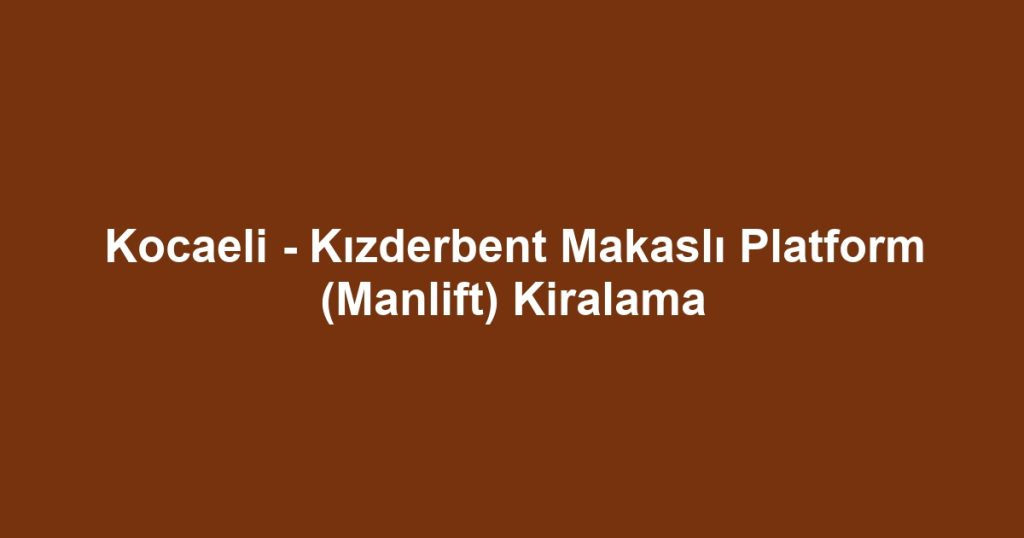 Kocaeli - Kızderbent Makaslı Platform (Manlift) Kiralama