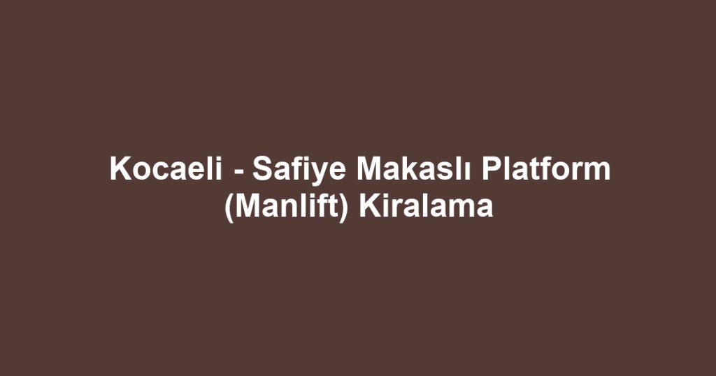 Kocaeli - Safiye Makaslı Platform (Manlift) Kiralama