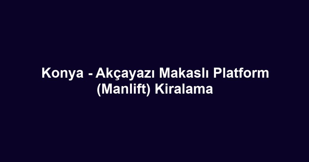 Konya - Akçayazı Makaslı Platform (Manlift) Kiralama