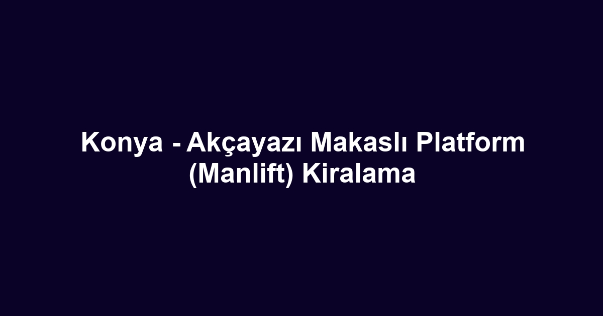 Konya - Akçayazı Makaslı Platform (Manlift) Kiralama