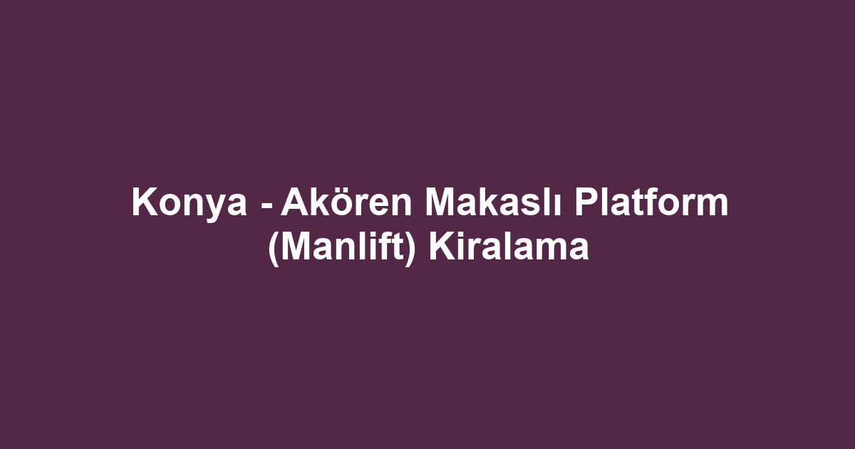 Konya - Akören Makaslı Platform (Manlift) Kiralama