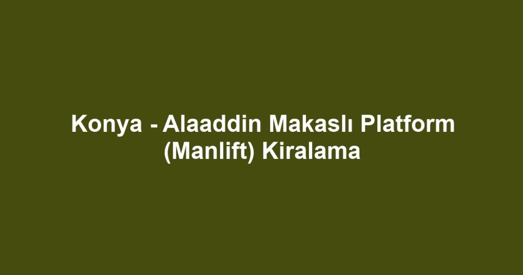 Konya - Alaaddin Makaslı Platform (Manlift) Kiralama