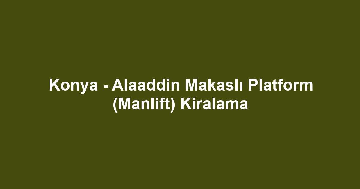 Konya - Alaaddin Makaslı Platform (Manlift) Kiralama