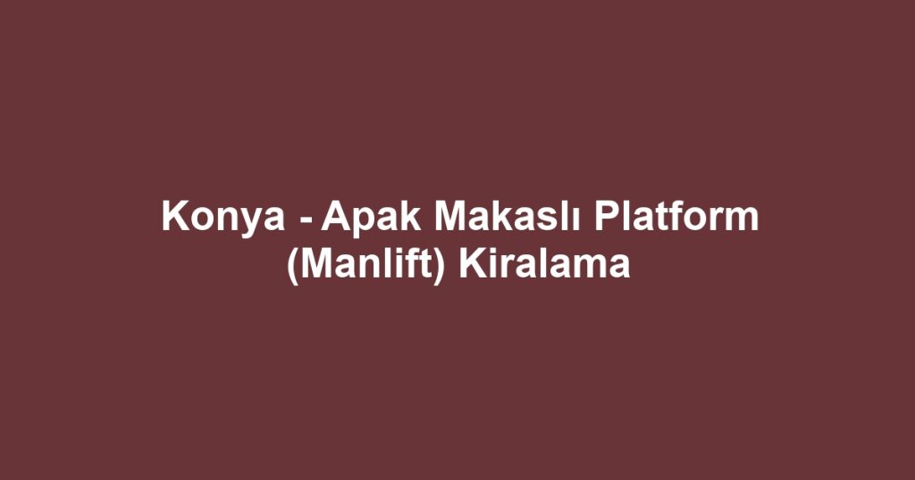 Konya - Apak Makaslı Platform (Manlift) Kiralama