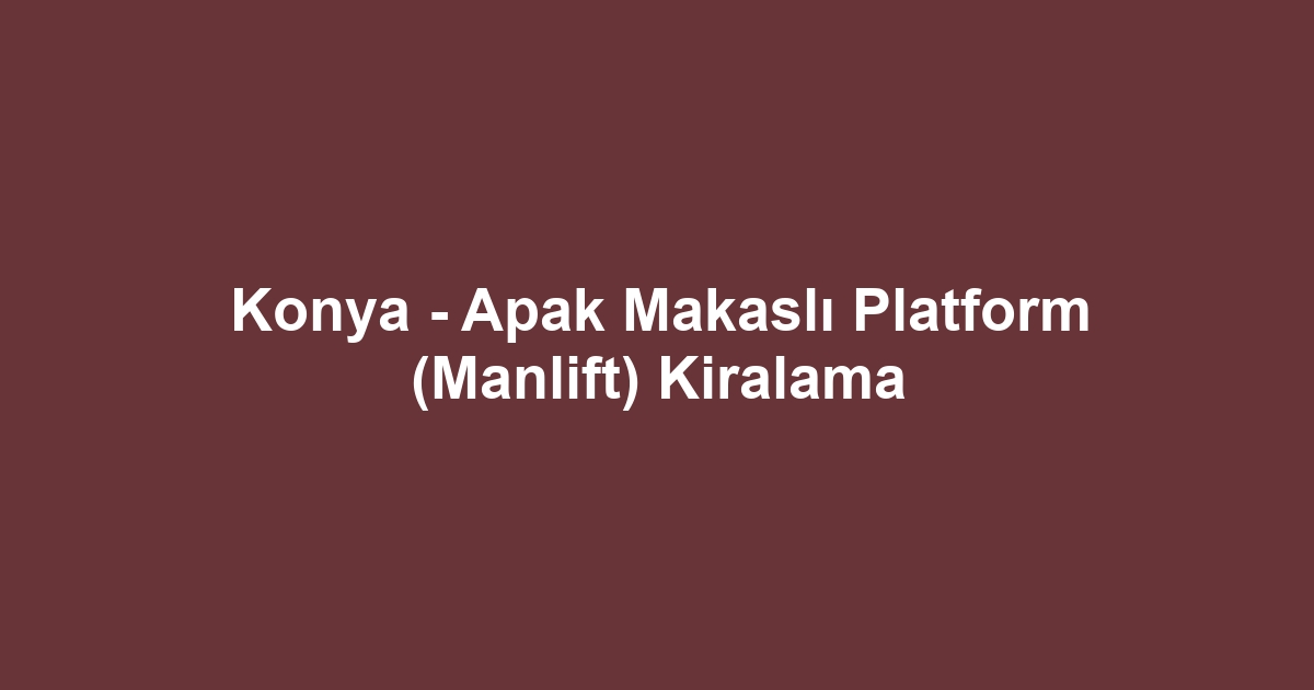 Konya - Apak Makaslı Platform (Manlift) Kiralama