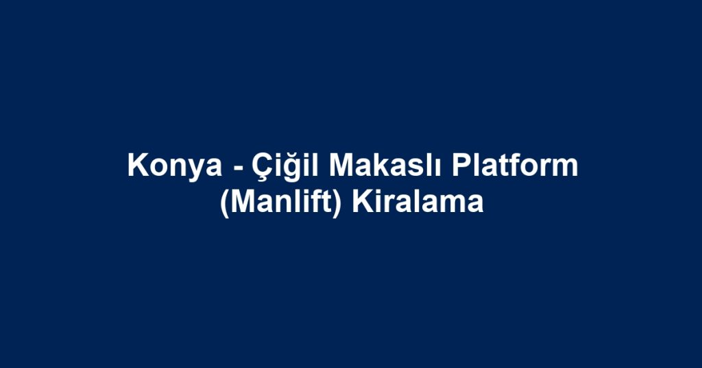 Konya - Çiğil Makaslı Platform (Manlift) Kiralama