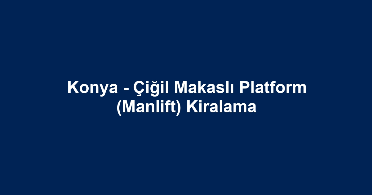 Konya - Çiğil Makaslı Platform (Manlift) Kiralama