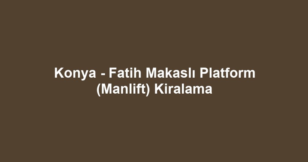 Konya - Fatih Makaslı Platform (Manlift) Kiralama
