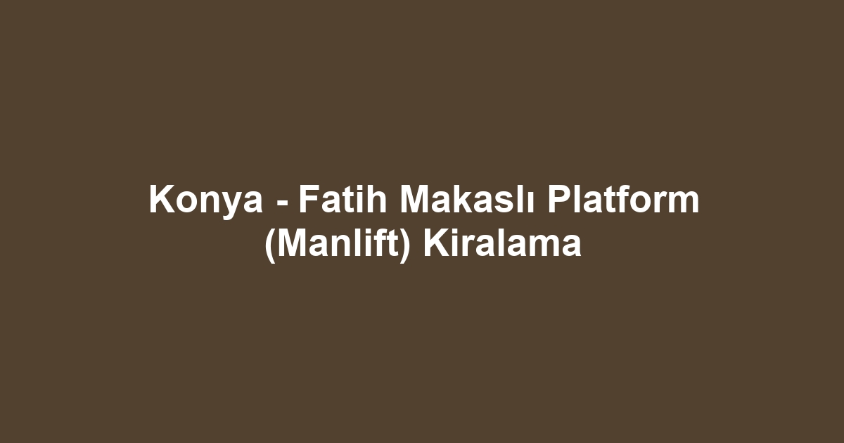 Konya - Fatih Makaslı Platform (Manlift) Kiralama