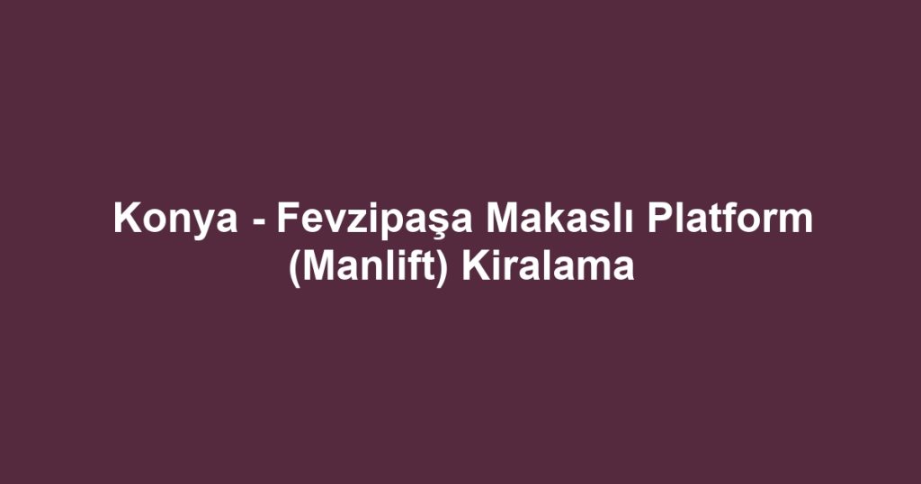Konya - Fevzipaşa Makaslı Platform (Manlift) Kiralama