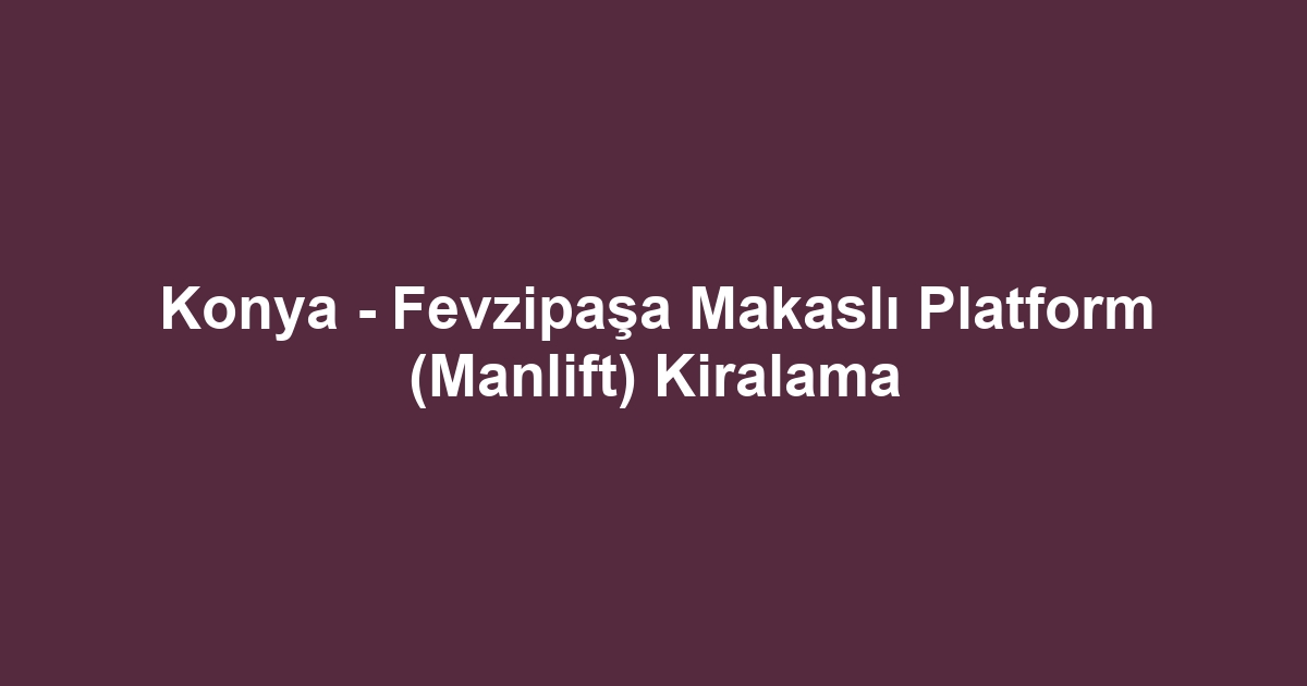 Konya - Fevzipaşa Makaslı Platform (Manlift) Kiralama