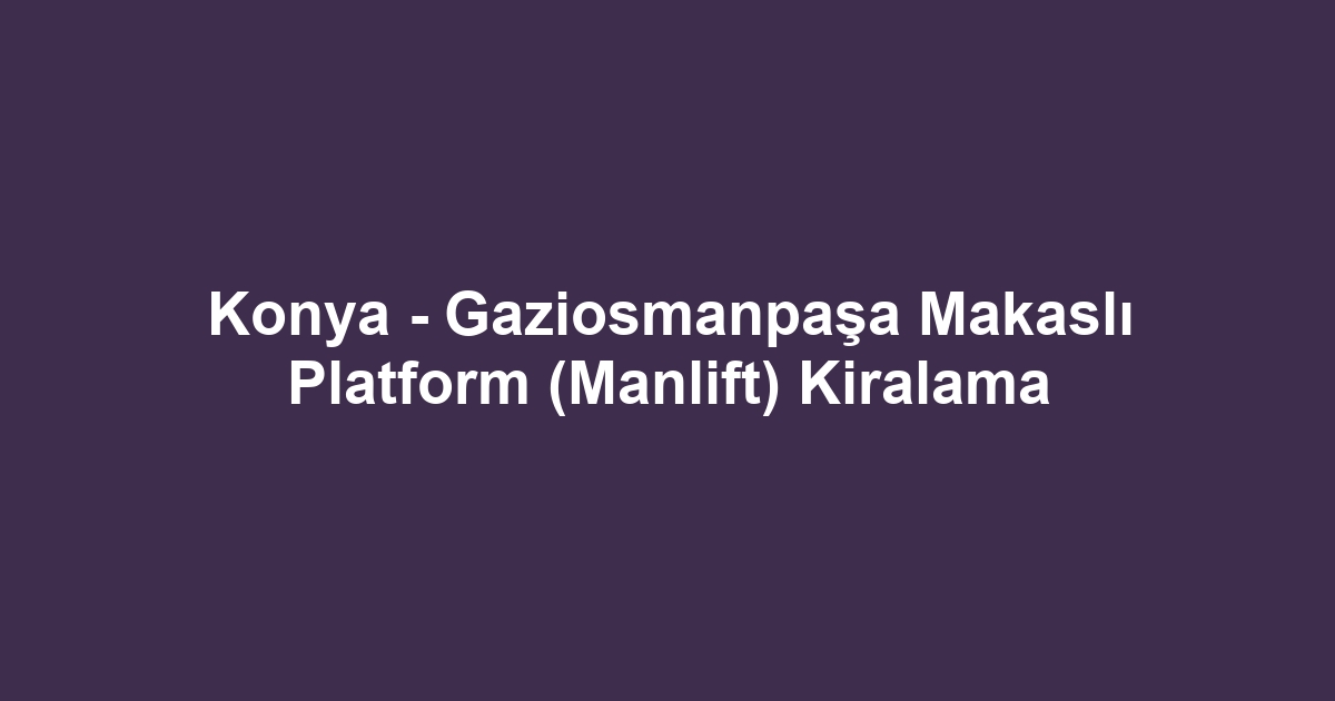 Konya - Gaziosmanpaşa Makaslı Platform (Manlift) Kiralama